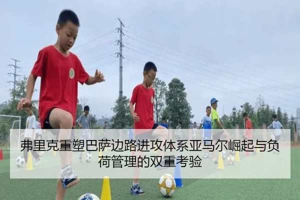 弗里克重塑巴萨边路进攻体系亚马尔崛起与负荷管理的双重考验